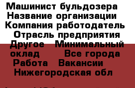 Машинист бульдозера › Название организации ­ Компания-работодатель › Отрасль предприятия ­ Другое › Минимальный оклад ­ 1 - Все города Работа » Вакансии   . Нижегородская обл.